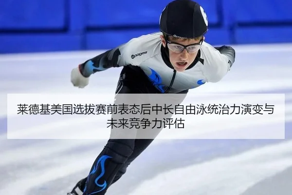 莱德基美国选拔赛前表态后中长自由泳统治力演变与未来竞争力评估