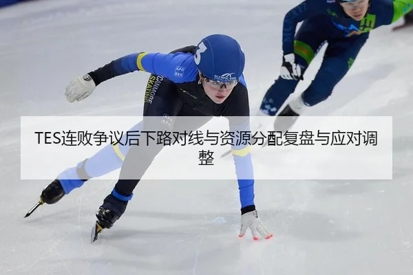 TES连败争议后下路对线与资源分配复盘与应对调整