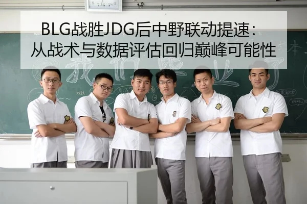 BLG战胜JDG后中野联动提速：从战术与数据评估回归巅峰可能性