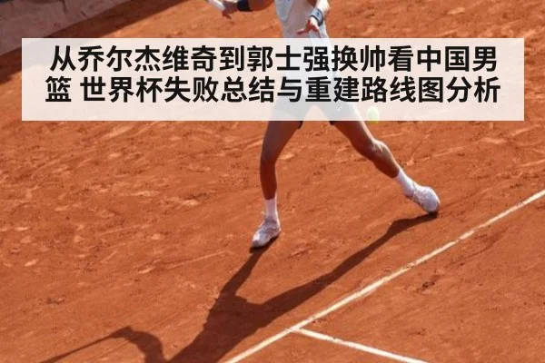 从乔尔杰维奇到郭士强换帅看中国男篮 世界杯失败总结与重建路线图分析