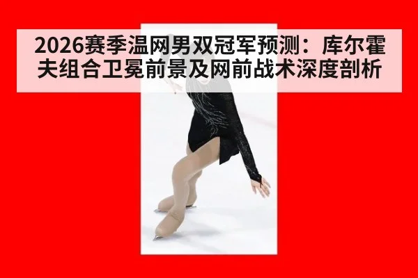 2026赛季温网男双冠军预测:库尔霍夫组合卫冕前景及网前战术深度剖析