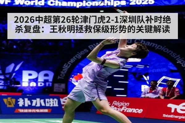 2026中超第26轮津门虎2-1深圳队补时绝杀复盘:王秋明拯救保级形势的关键解读