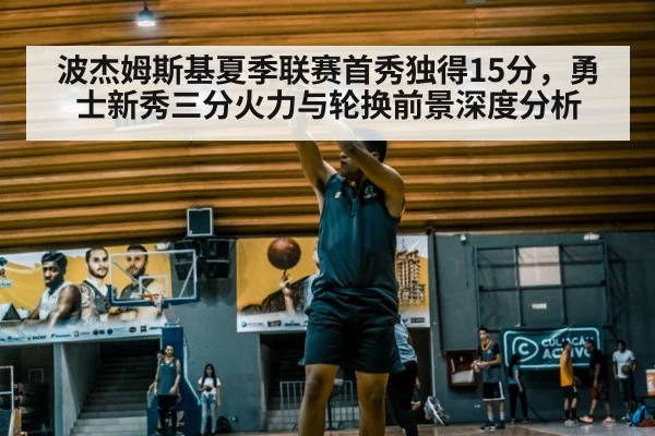波杰姆斯基夏季联赛首秀独得15分,勇士新秀三分火力与轮换前景深度分析