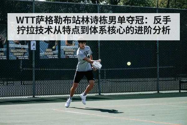 WTT萨格勒布站林诗栋男单夺冠:反手拧拉技术从特点到体系核心的进阶分析
