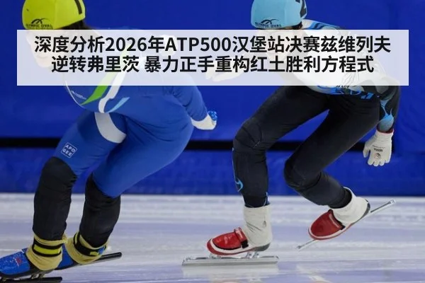 深度分析2026年ATP500汉堡站决赛兹维列夫逆转弗里茨 暴力正手重构红土胜利方程式