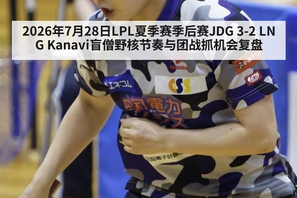 2026年7月28日LPL夏季赛季后赛JDG 3-2 LNG Kanavi盲僧野核节奏与团战抓机会复盘