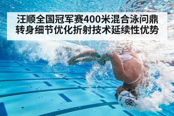 汪顺全国冠军赛400米混合泳问鼎 转身细节优化折射技术延续性优势